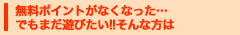 無料ポイントがなくなった…でもまだ遊びたい！！そんな方は